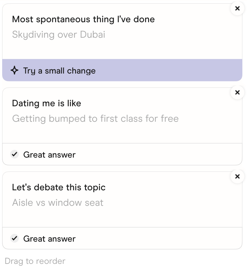 The prompts in Hinge's Edit Profile screen. Most spontaneous thing I've done: Skydiving over Dubai. Dating me is like: Getting bumped to first class for free. Let's debate this topic: Aisle vs window seat.